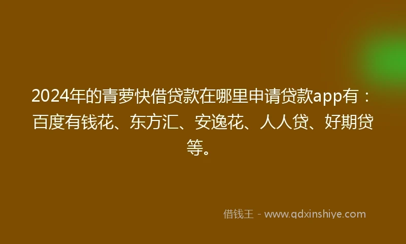 2024年的青萝快借贷款在哪里申请贷款app有：百度有钱花、东方汇、安逸花、人人贷、好期贷等。