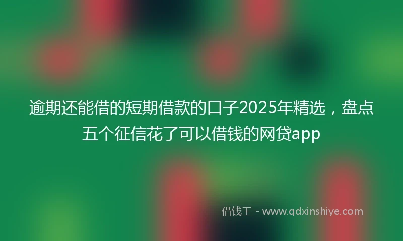 逾期还能借的短期借款的口子2025年精选，盘点五个征信花了可以借钱的网贷app