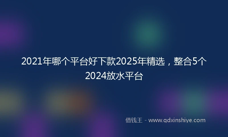 2021年哪个平台好下款2025年精选，整合5个2024放水平台
