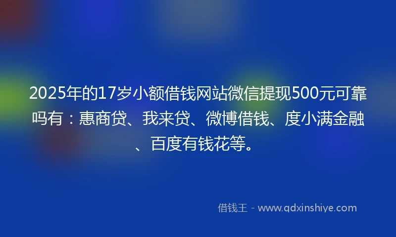2025年的17岁小额借钱网站微信提现500元可靠吗有：惠商贷、我来贷、微博借钱、度小满金融、百度有钱花等。