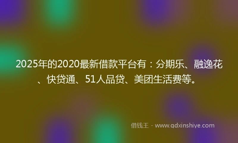 2025年的2020最新借款平台有：分期乐、融逸花、快贷通、51人品贷、美团生活费等。