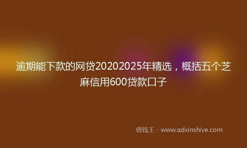 逾期能下款的网贷20202025年精选，概括五个芝麻信用600贷款口子