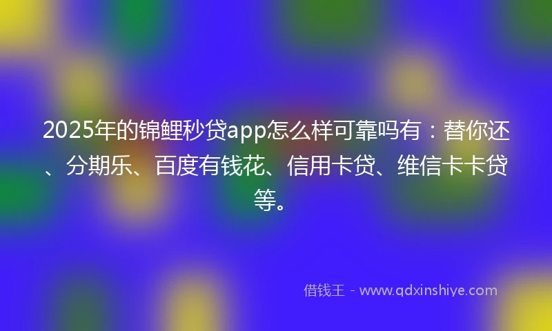 2025年的锦鲤秒贷app怎么样可靠吗有：替你还、分期乐、百度有钱花、信用卡贷、维信卡卡贷等。