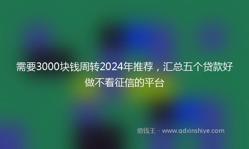 需要3000块钱周转2024年推荐，汇总五个贷款好做不看征信的平台