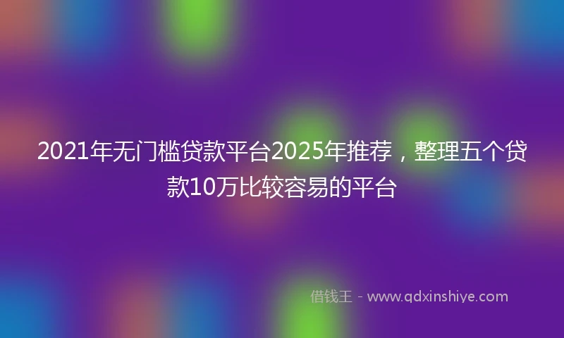 2021年无门槛贷款平台2025年推荐，整理五个贷款10万比较容易的平台