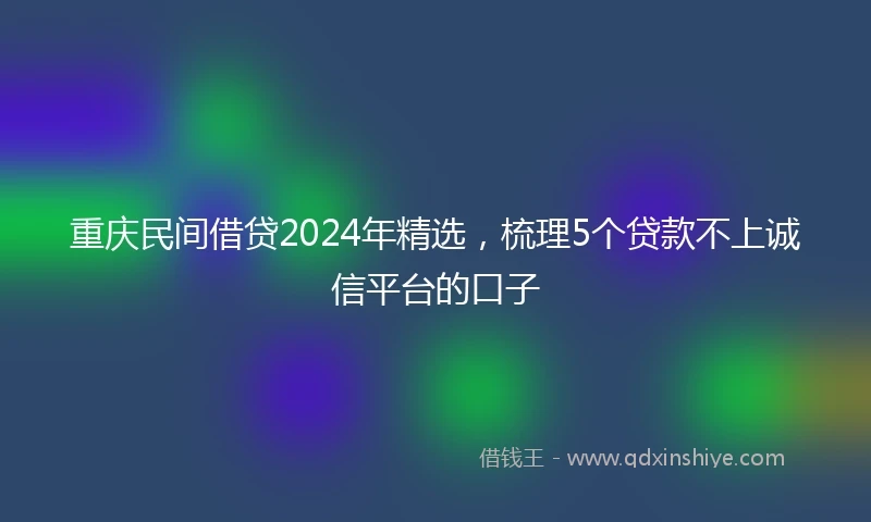 重庆民间借贷2024年精选，梳理5个贷款不上诚信平台的口子