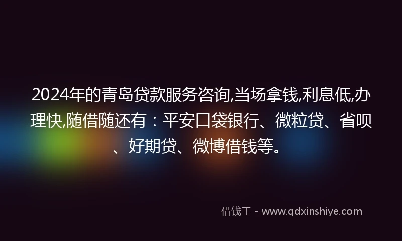 2024年的青岛贷款服务咨询,当场拿钱,利息低,办理快,随借随还有：平安口袋银行、微粒贷、省呗、好期贷、微博借钱等。