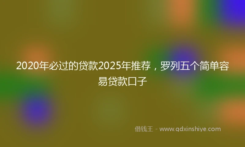 2020年必过的贷款2025年推荐，罗列五个简单容易贷款口子