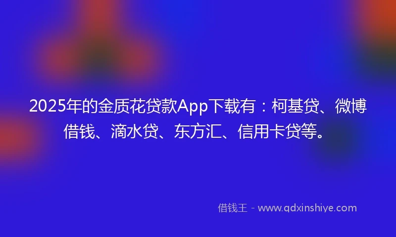 2025年的金质花贷款App下载有：柯基贷、微博借钱、滴水贷、东方汇、信用卡贷等。
