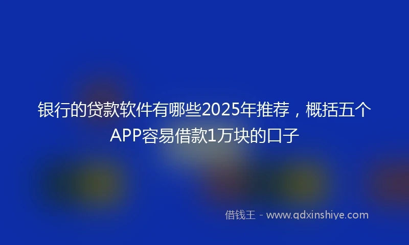 银行的贷款软件有哪些2025年推荐，概括五个APP容易借款1万块的口子