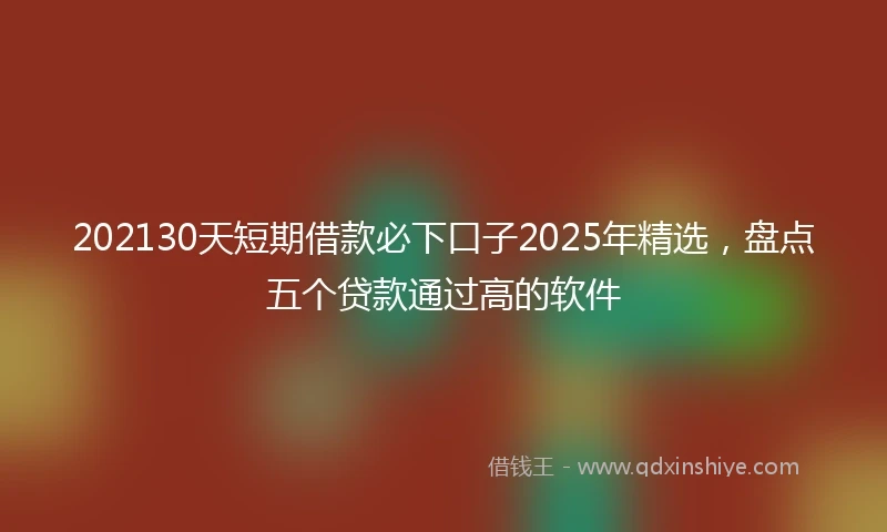 202130天短期借款必下口子2025年精选，盘点五个贷款通过高的软件