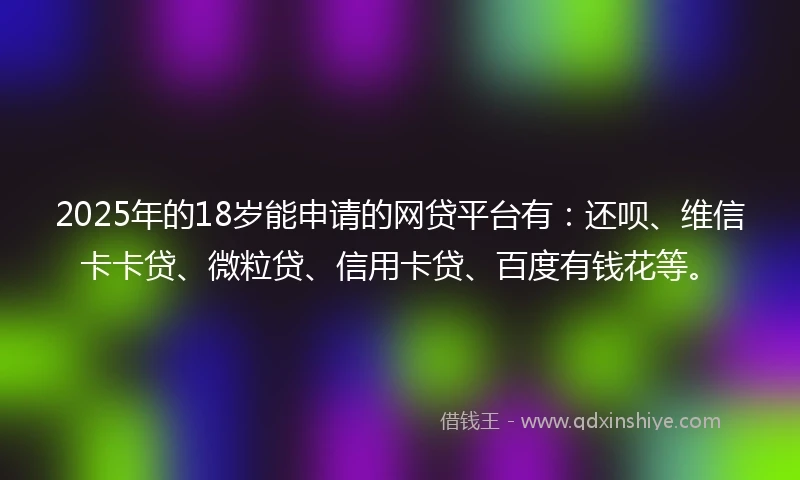 2025年的18岁能申请的网贷平台有：还呗、维信卡卡贷、微粒贷、信用卡贷、百度有钱花等。