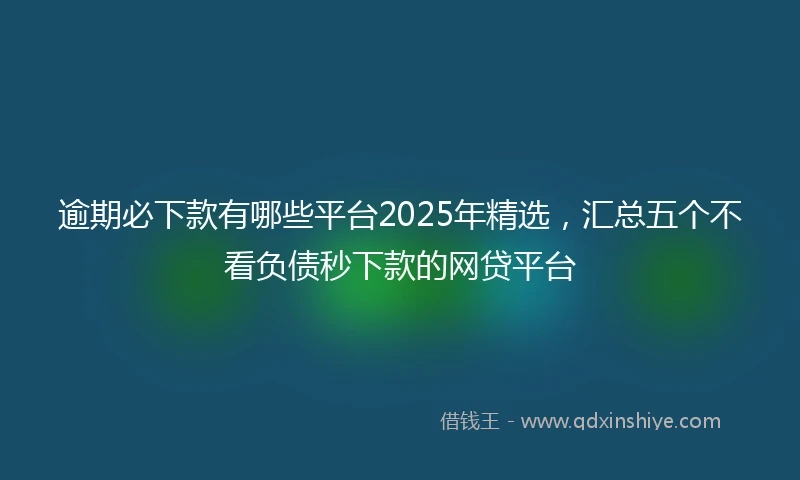 逾期必下款有哪些平台2025年精选，汇总五个不看负债秒下款的网贷平台