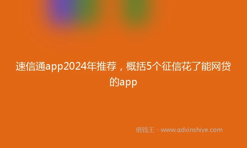 速信通app2024年推荐，概括5个征信花了能网贷的app