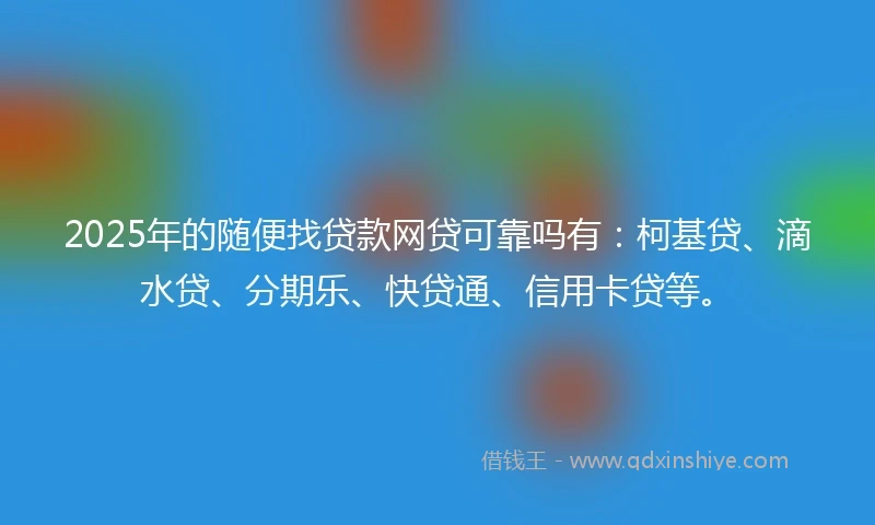 2025年的随便找贷款网贷可靠吗有：柯基贷、滴水贷、分期乐、快贷通、信用卡贷等。
