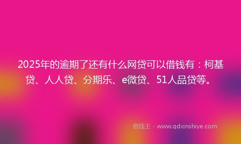 2025年的逾期了还有什么网贷可以借钱有：柯基贷、人人贷、分期乐、e微贷、51人品贷等。
