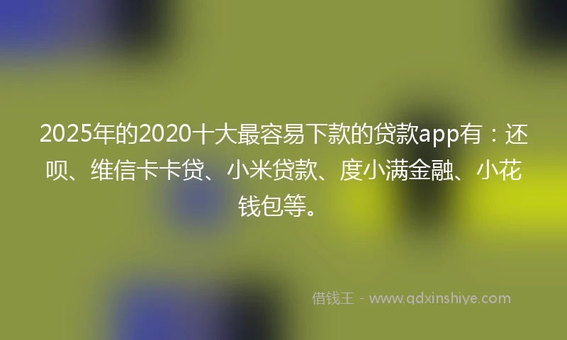 2025年的2020十大最容易下款的贷款app有：还呗、维信卡卡贷、小米贷款、度小满金融、小花钱包等。