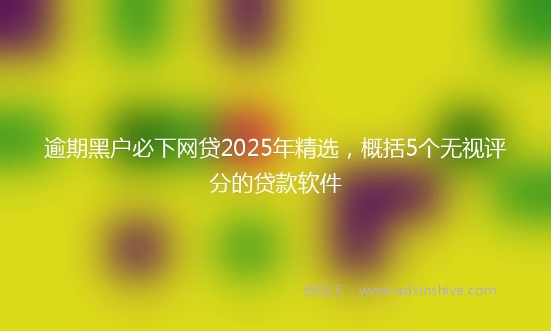逾期黑户必下网贷2025年精选，概括5个无视评分的贷款软件