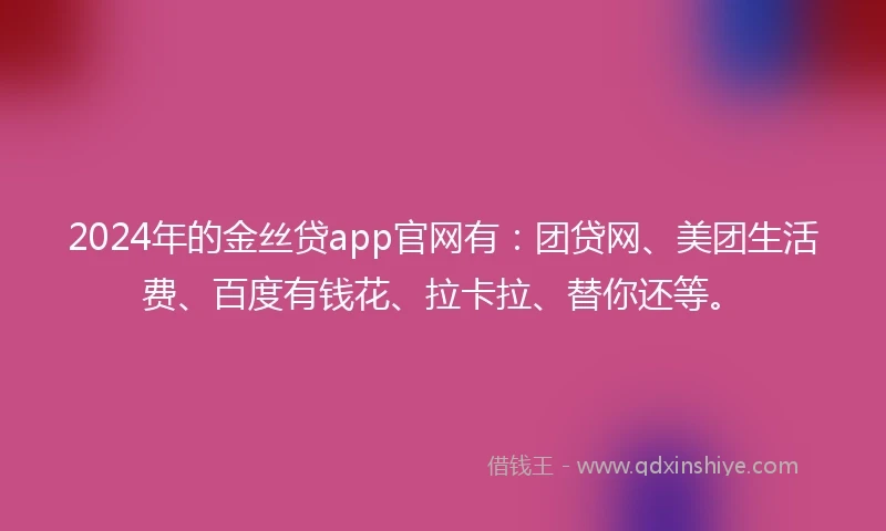 2024年的金丝贷app官网有：团贷网、美团生活费、百度有钱花、拉卡拉、替你还等。