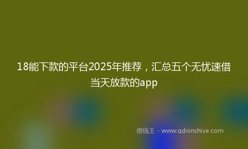 18能下款的平台2025年推荐，汇总五个无忧速借当天放款的app