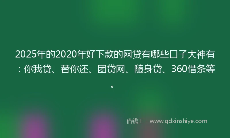 2025年的2020年好下款的网贷有哪些口子大神有：你我贷、替你还、团贷网、随身贷、360借条等。