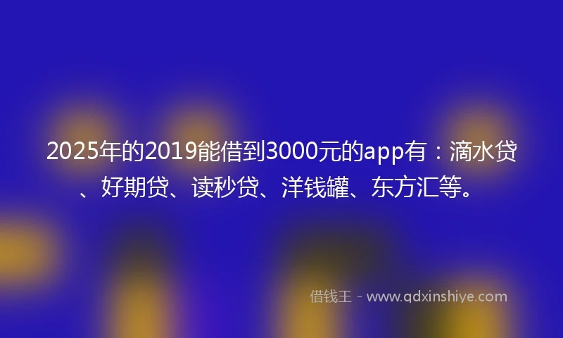 2025年的2019能借到3000元的app有：滴水贷、好期贷、读秒贷、洋钱罐、东方汇等。