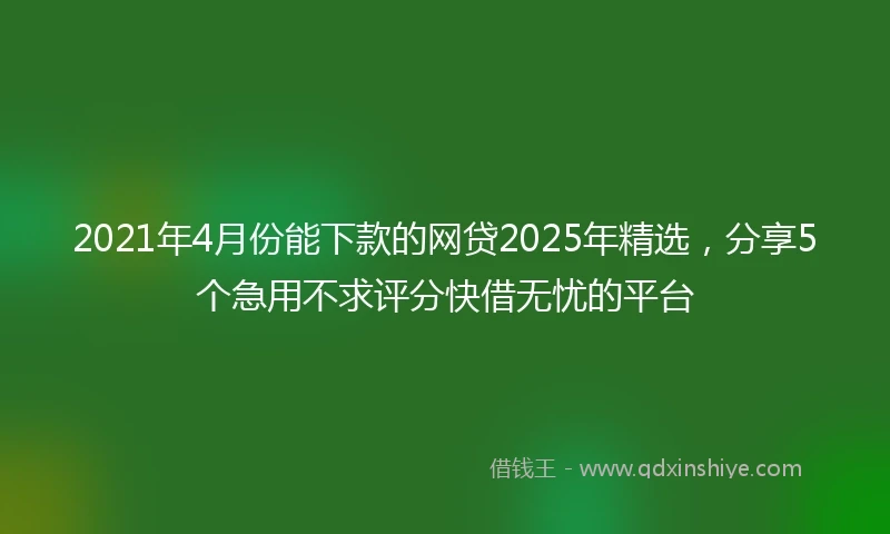 2021年4月份能下款的网贷2025年精选，分享5个急用不求评分快借无忧的平台