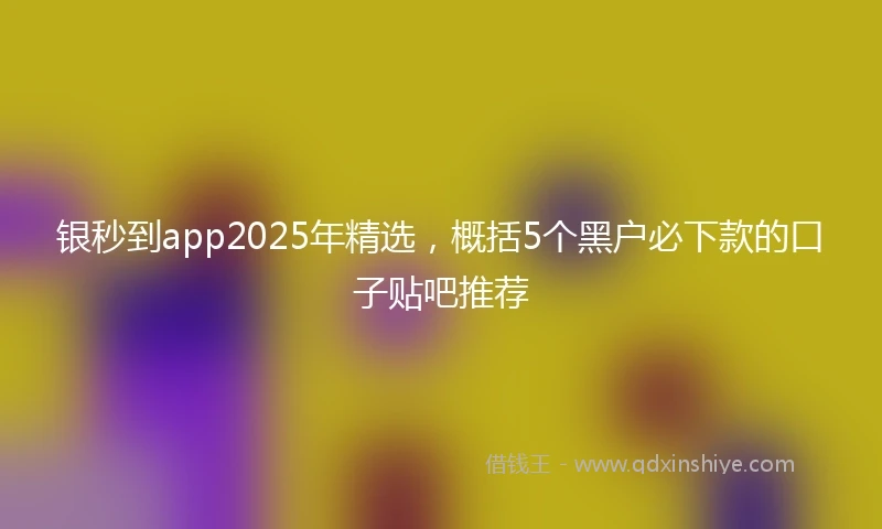 银秒到app2025年精选，概括5个黑户必下款的口子贴吧推荐