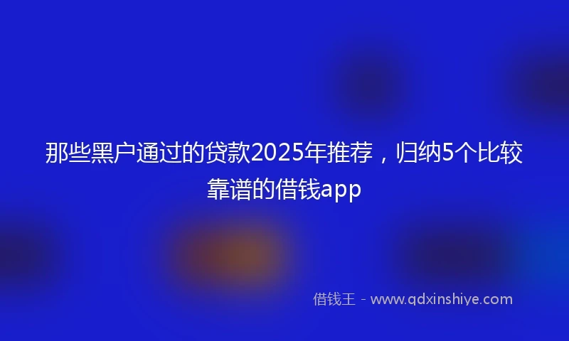 那些黑户通过的贷款2025年推荐，归纳5个比较靠谱的借钱app