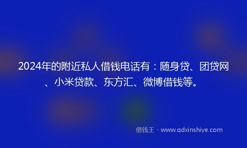 2024年的附近私人借钱电话有：随身贷、团贷网、小米贷款、东方汇、微博借钱等。