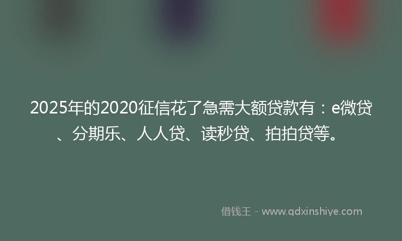 2025年的2020征信花了急需大额贷款有：e微贷、分期乐、人人贷、读秒贷、拍拍贷等。