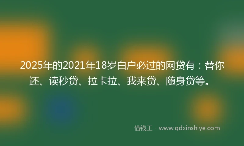 2025年的2021年18岁白户必过的网贷有：替你还、读秒贷、拉卡拉、我来贷、随身贷等。