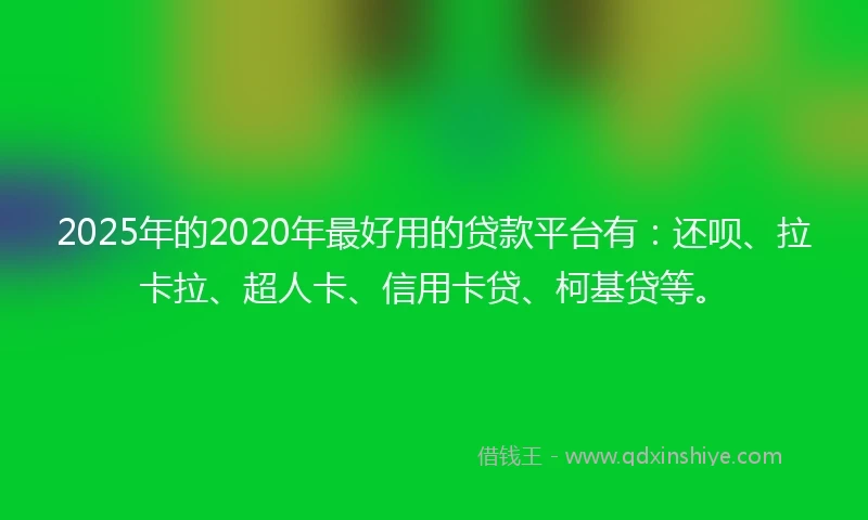 2025年的2020年最好用的贷款平台有：还呗、拉卡拉、超人卡、信用卡贷、柯基贷等。