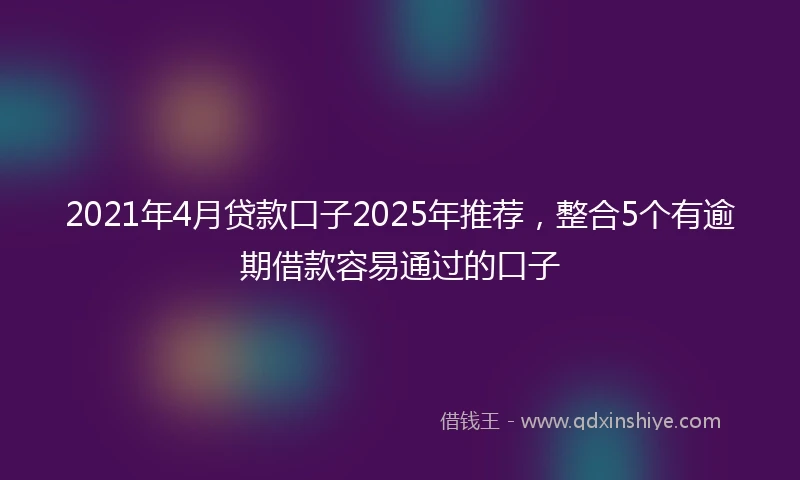 2021年4月贷款口子2025年推荐，整合5个有逾期借款容易通过的口子