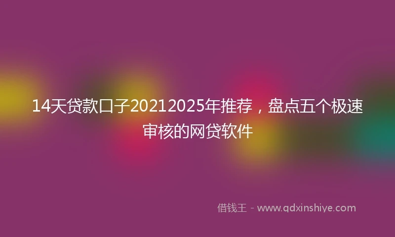 14天贷款口子20212025年推荐，盘点五个极速审核的网贷软件