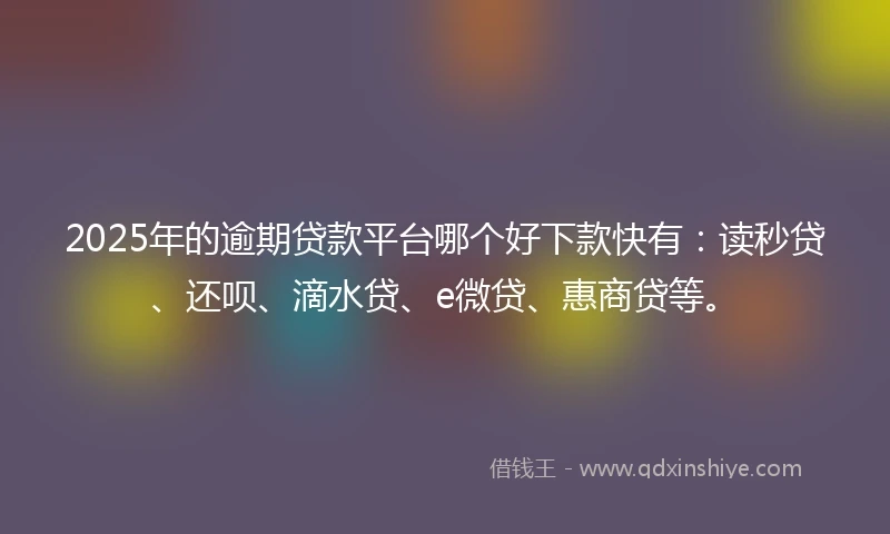 2025年的逾期贷款平台哪个好下款快有：读秒贷、还呗、滴水贷、e微贷、惠商贷等。