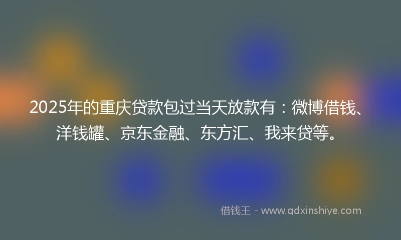 2025年的重庆贷款包过当天放款有：微博借钱、洋钱罐、京东金融、东方汇、我来贷等。