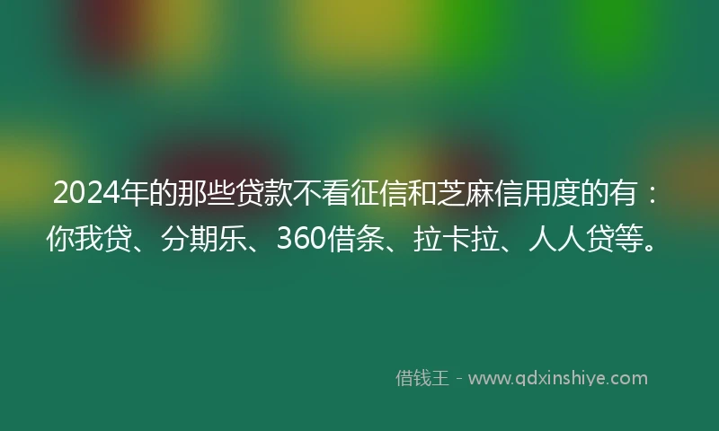 2024年的那些贷款不看征信和芝麻信用度的有：你我贷、分期乐、360借条、拉卡拉、人人贷等。