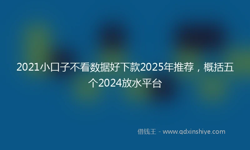 2021小口子不看数据好下款2025年推荐，概括五个2024放水平台