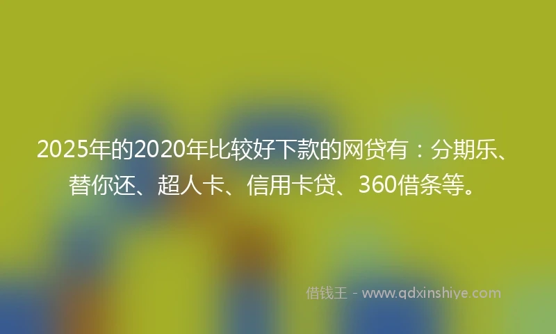 2025年的2020年比较好下款的网贷有：分期乐、替你还、超人卡、信用卡贷、360借条等。