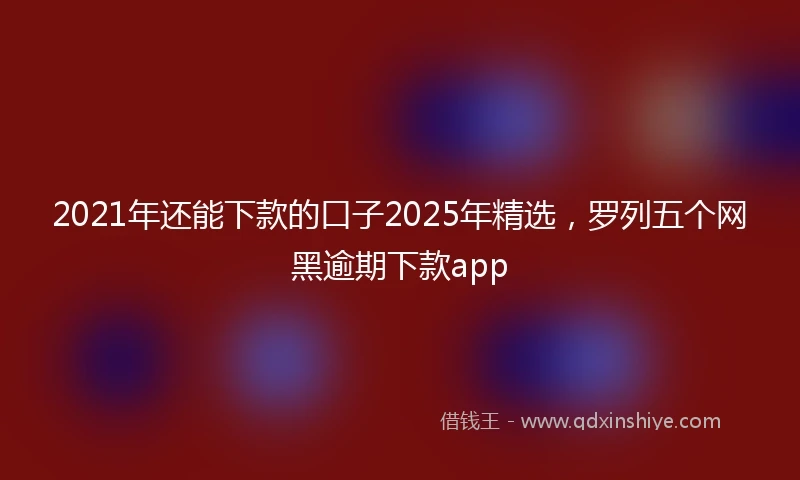 2021年还能下款的口子2025年精选，罗列五个网黑逾期下款app