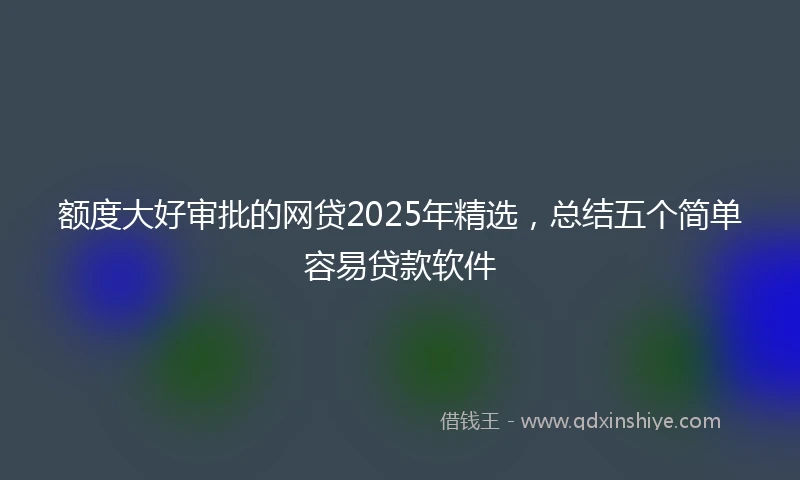 额度大好审批的网贷2025年精选，总结五个简单容易贷款软件