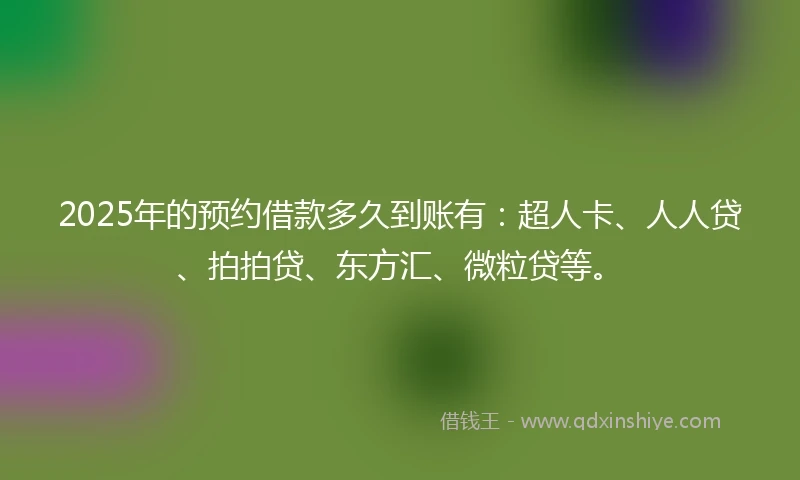 2025年的预约借款多久到账有：超人卡、人人贷、拍拍贷、东方汇、微粒贷等。