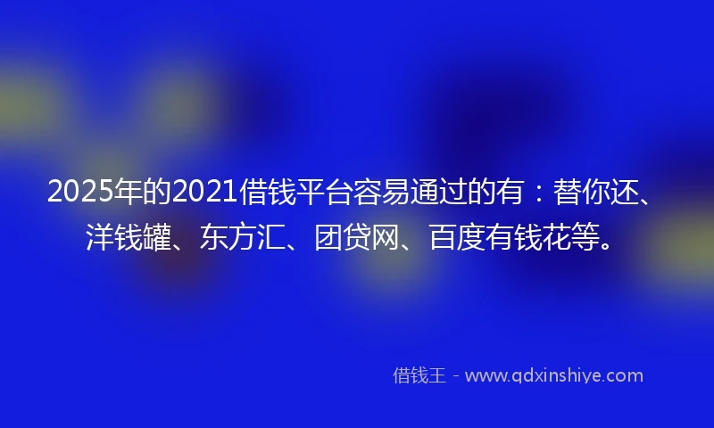 2025年的2021借钱平台容易通过的有：替你还、洋钱罐、东方汇、团贷网、百度有钱花等。