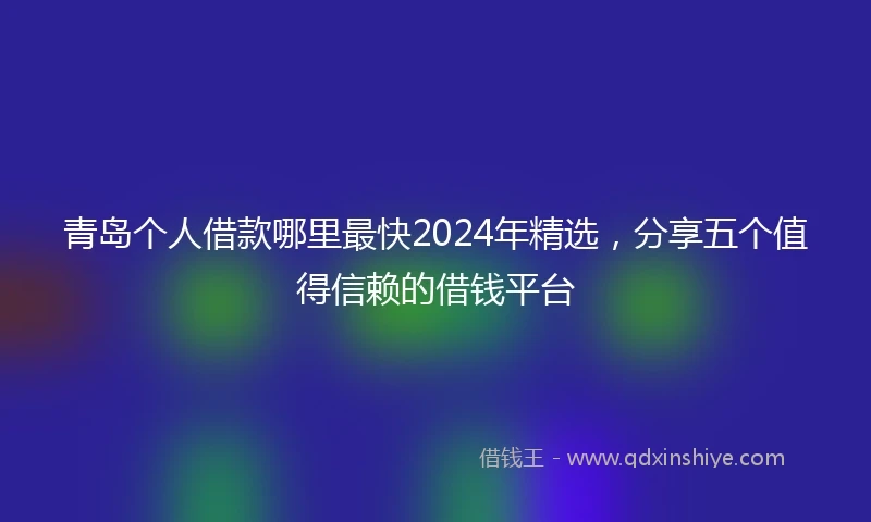 青岛个人借款哪里最快2024年精选，分享五个值得信赖的借钱平台