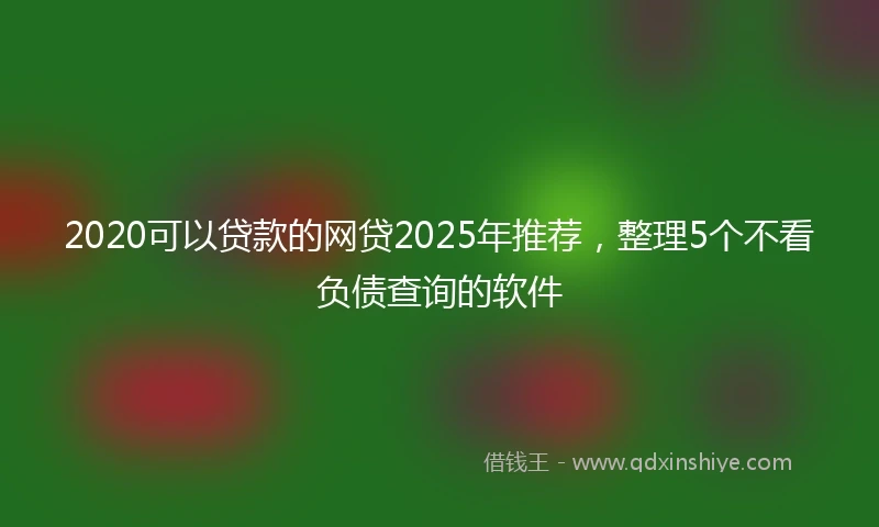 2020可以贷款的网贷2025年推荐，整理5个不看负债查询的软件