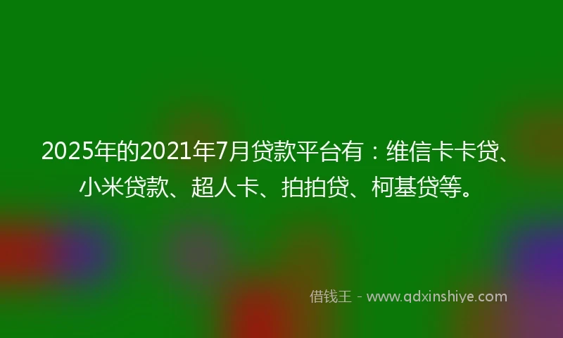 2025年的2021年7月贷款平台有：维信卡卡贷、小米贷款、超人卡、拍拍贷、柯基贷等。