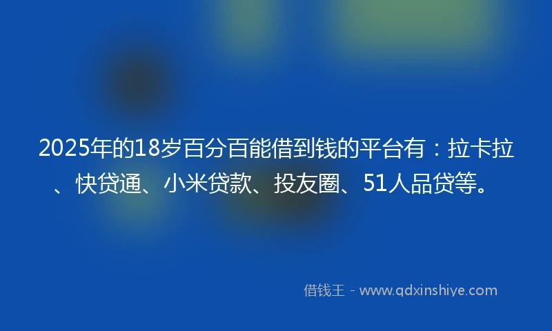 2025年的18岁百分百能借到钱的平台有：拉卡拉、快贷通、小米贷款、投友圈、51人品贷等。