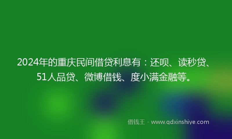 2024年的重庆民间借贷利息有：还呗、读秒贷、51人品贷、微博借钱、度小满金融等。