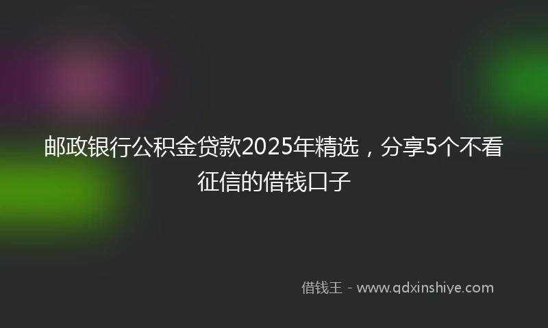 邮政银行公积金贷款2025年精选，分享5个不看征信的借钱口子